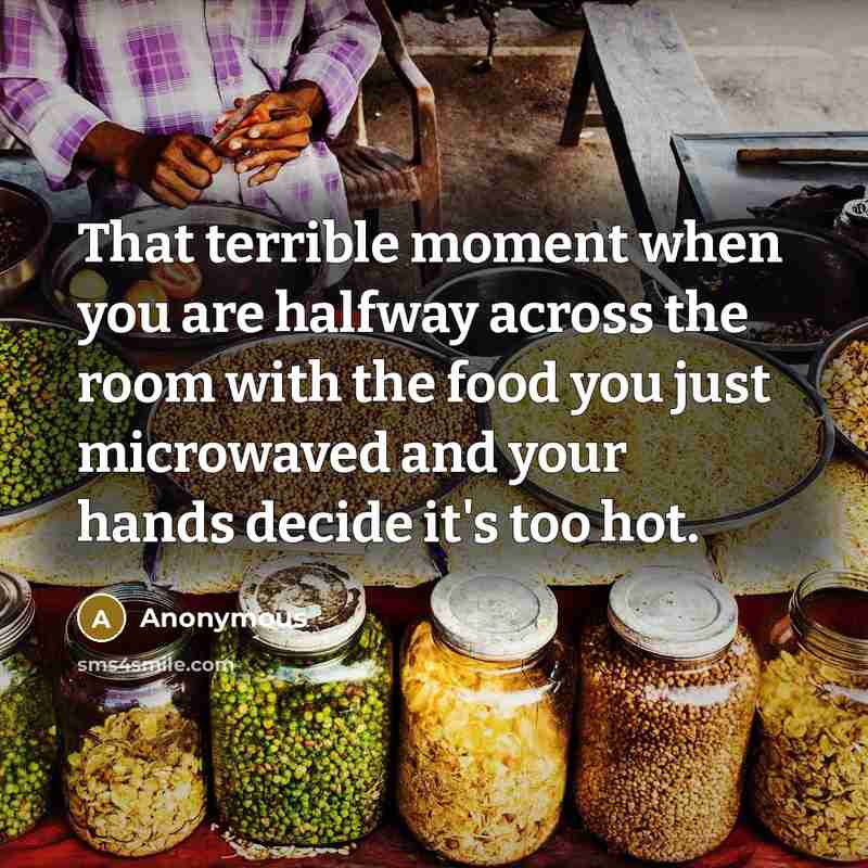 “That terrible moment when you are halfway across the room with the food you just microwaved and your hands decide it's too hot.” quote by Anonymous