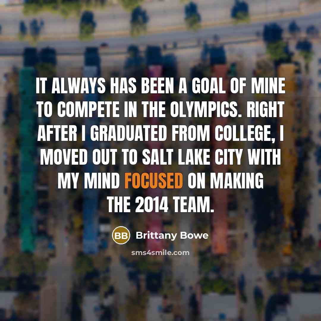“It always has been a goal of mine to compete in the Olympics. Right after I graduated from college, I moved out to Salt Lake City with my mind focused on making the 2014 team.” quote by Brittany Bowe