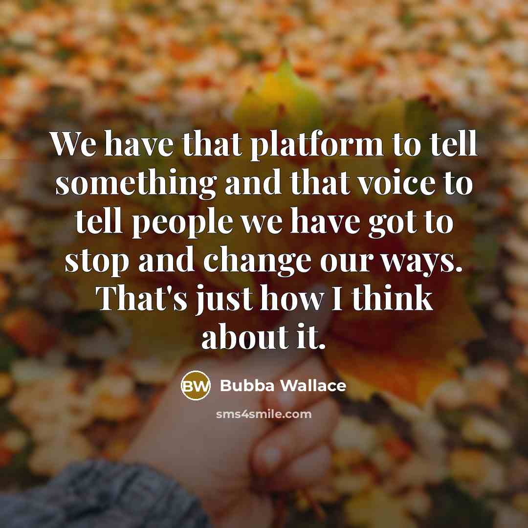 “We have that platform to tell something and that voice to tell people we have got to stop and change our ways. That's just how I think about it.” quote by Bubba Wallace