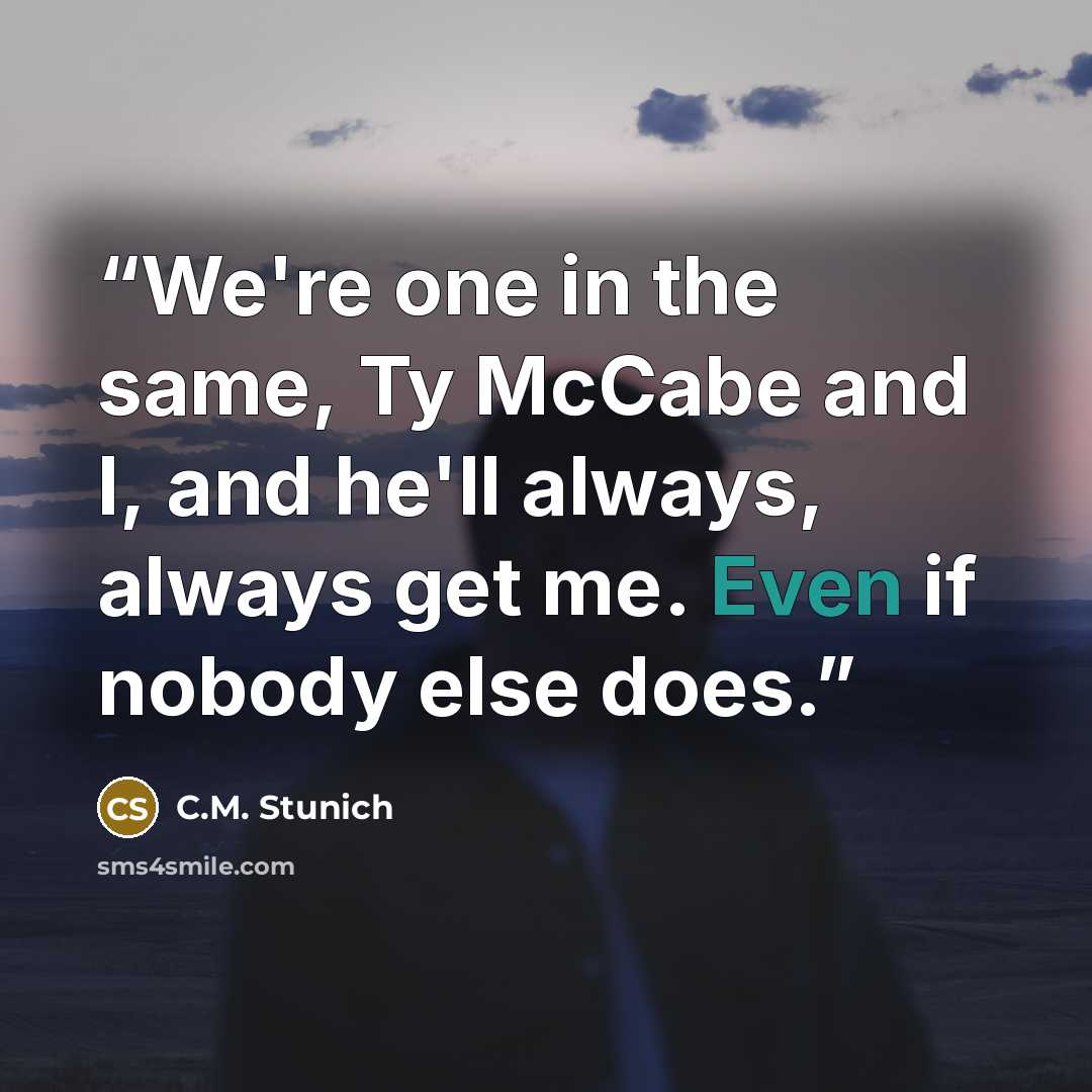 “We're one in the same, Ty McCabe and I, and he'll always, always get me. Even if nobody else does.” quote by C.M. Stunich