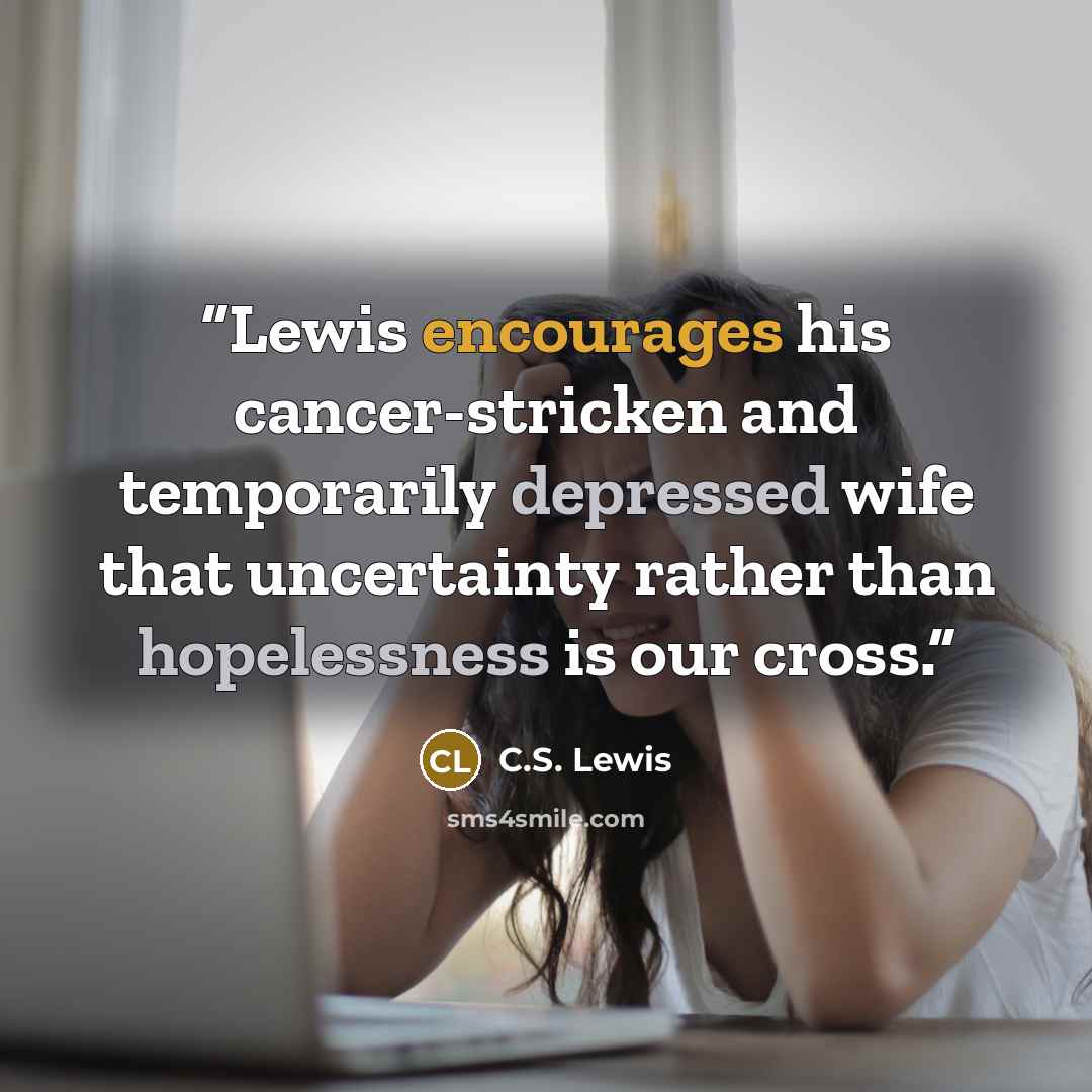 “Lewis encourages his cancer-stricken and temporarily depressed wife that uncertainty rather than hopelessness is our cross.” quote by C.S. Lewis