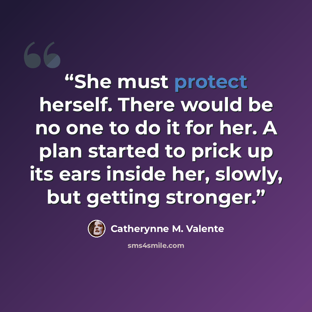 “She must protect herself. There would be no one to do it for her. A plan started to prick up its ears inside her, slowly, but getting stronger.” quote by Catherynne M. Valente