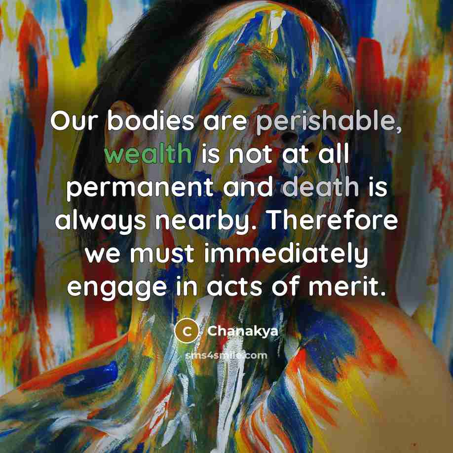 “Our bodies are perishable, wealth is not at all permanent and death is always nearby. Therefore we must immediately engage in acts of merit.” quote by Chanakya