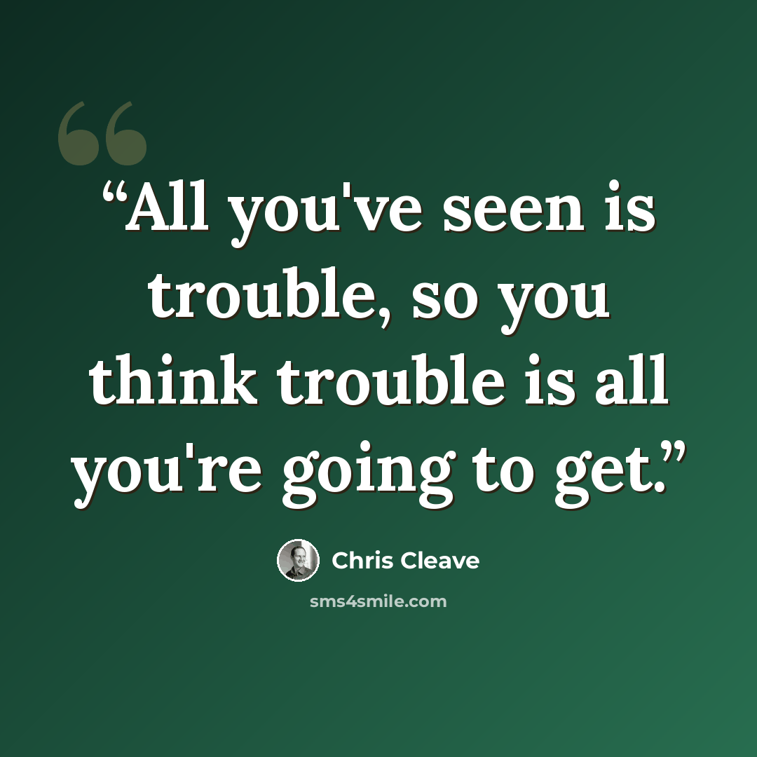 “All you've seen is trouble, so you think trouble is all you're going to get.” quote by Chris Cleave