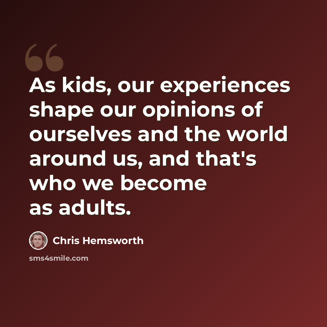“As kids, our experiences shape our opinions of ourselves and the world around us, and that's who we become as adults.” quote by Chris Hemsworth