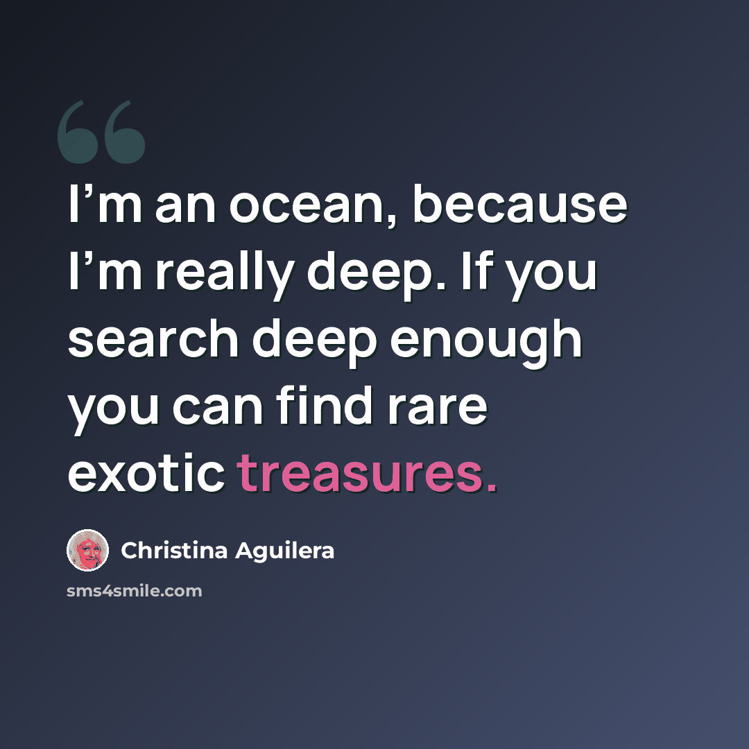 “I'm an ocean, because I'm really deep. If you search deep enough you can find rare exotic treasures.” quote by Christina Aguilera