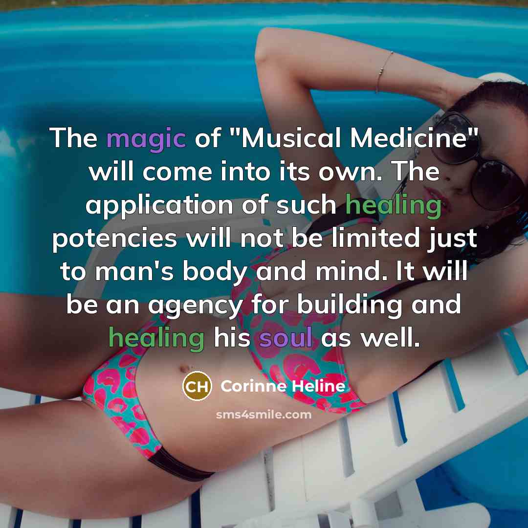 “The magic of "Musical Medicine" will come into its own. The application of such healing potencies will not be limited just to man's body and mind. It will be an agency for building and healing his soul as well.” quote by Corinne Heline