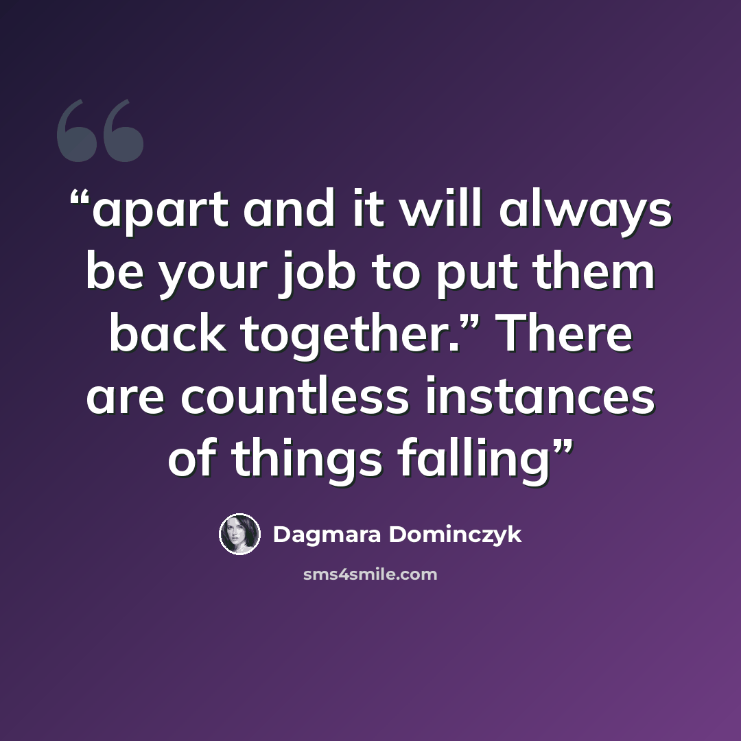 “apart and it will always be your job to put them back together.” There are countless instances of things falling” quote by Dagmara Dominczyk