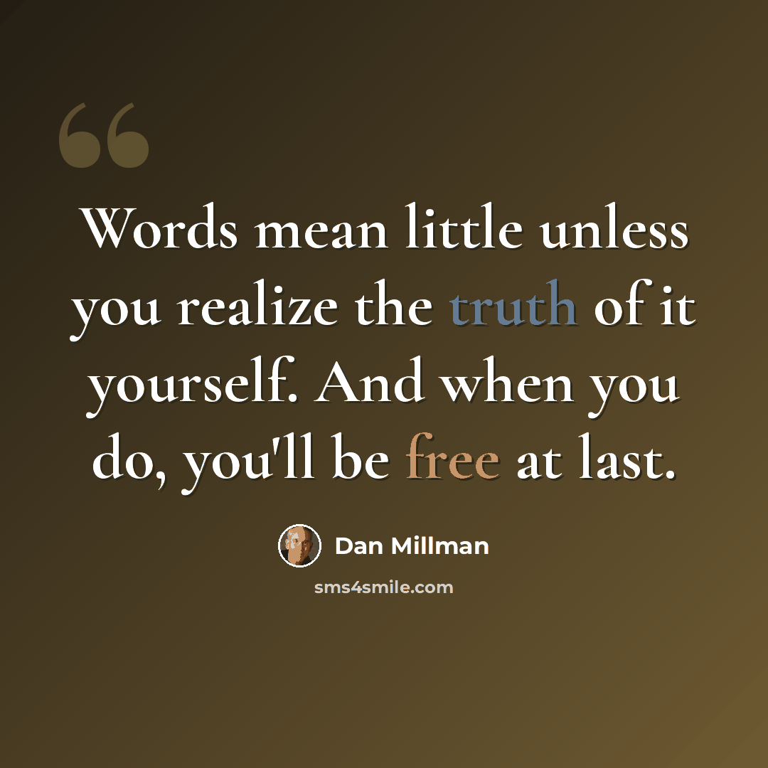 “Words mean little unless you realize the truth of it yourself. And when you do, you'll be free at last.” quote by Dan Millman