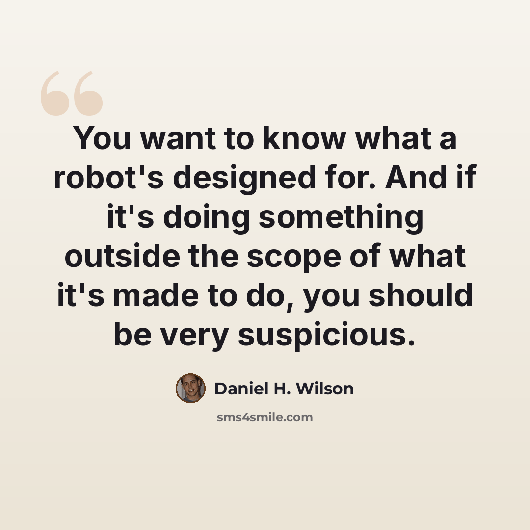 “You want to know what a robot's designed for. And if it's doing something outside the scope of what it's made to do, you should be very suspicious.” quote by Daniel H. Wilson