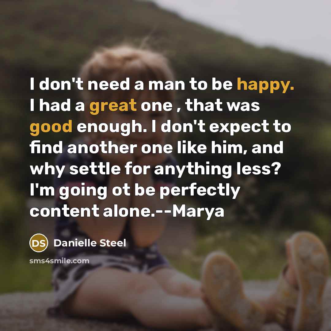 “I don't need a man to be happy. I had a great one , that was good enough. I don't expect to find another one like him, and why settle for anything less? I'm going ot be perfectly content alone.--Marya” quote by Danielle Steel