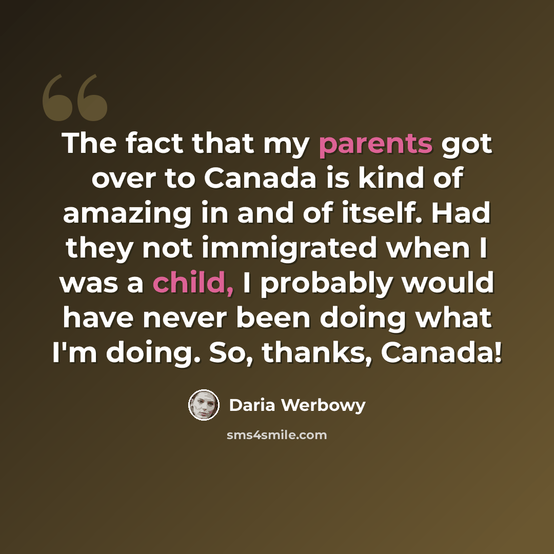 “The fact that my parents got over to Canada is kind of amazing in and of itself. Had they not immigrated when I was a child, I probably would have never been doing what I'm doing. So, thanks, Canada!” quote by Daria Werbowy