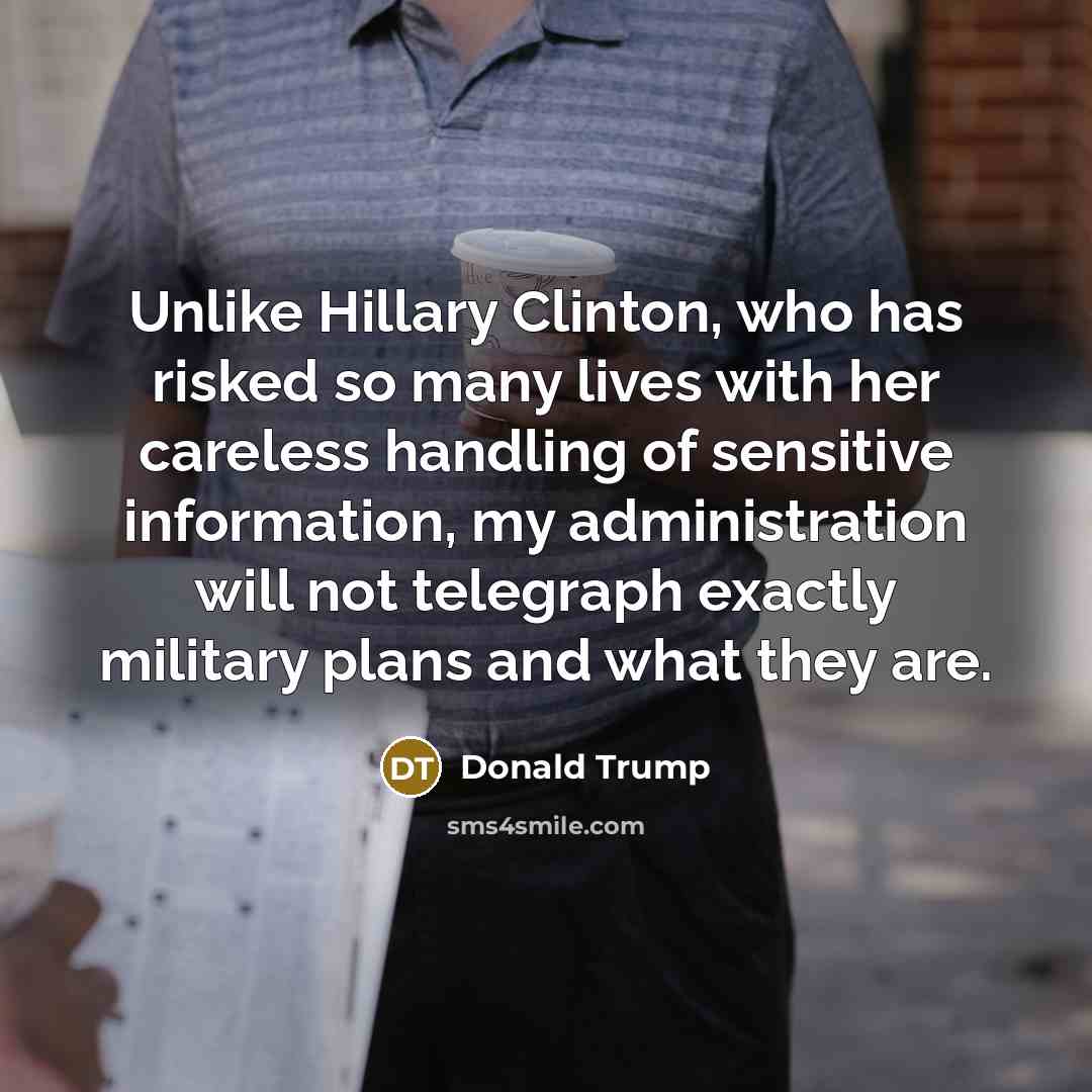 “Unlike Hillary Clinton, who has risked so many lives with her careless handling of sensitive information, my administration will not telegraph exactly military plans and what they are.” quote by Donald Trump