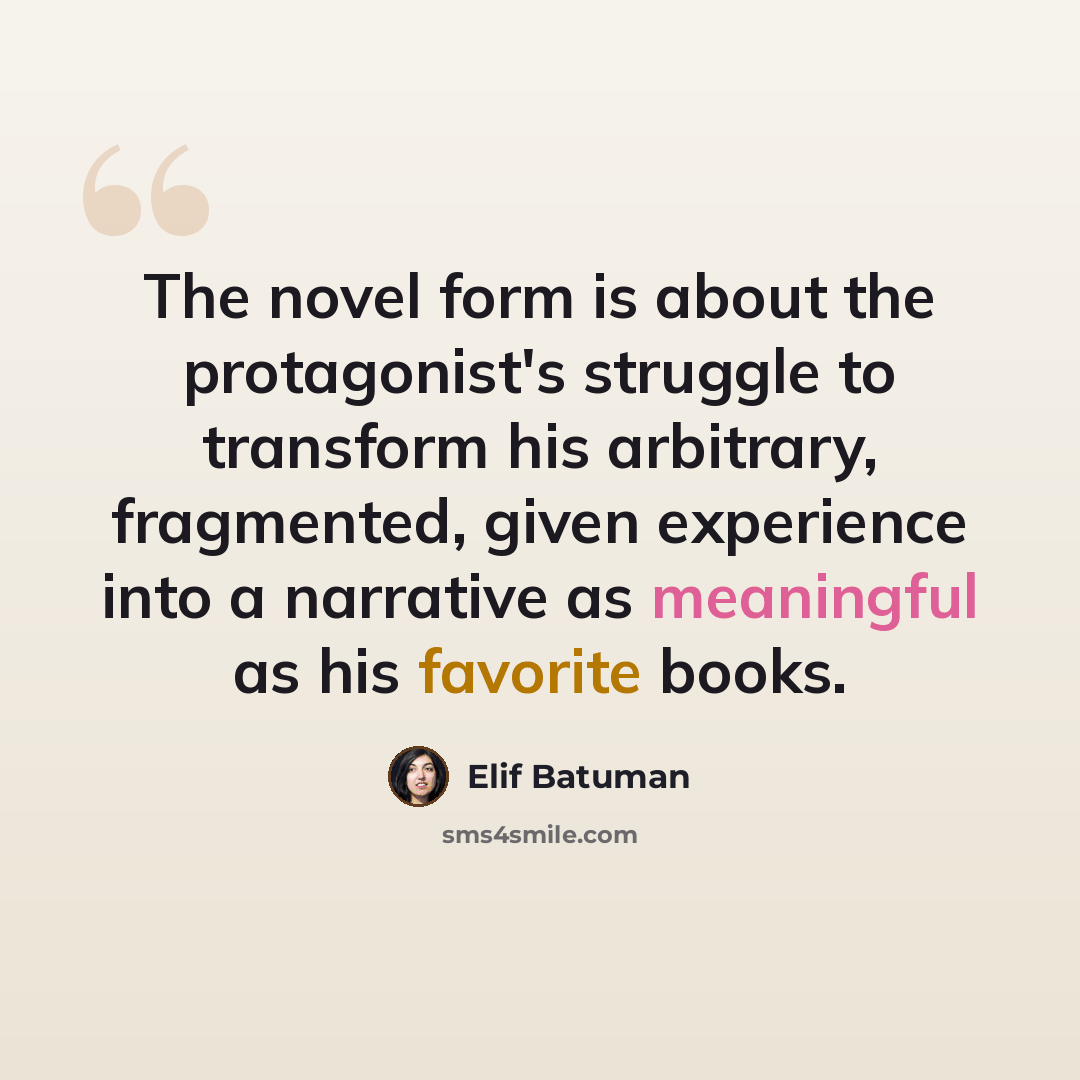 “The novel form is about the protagonist's struggle to transform his arbitrary, fragmented, given experience into a narrative as meaningful as his favorite books.” quote by Elif Batuman