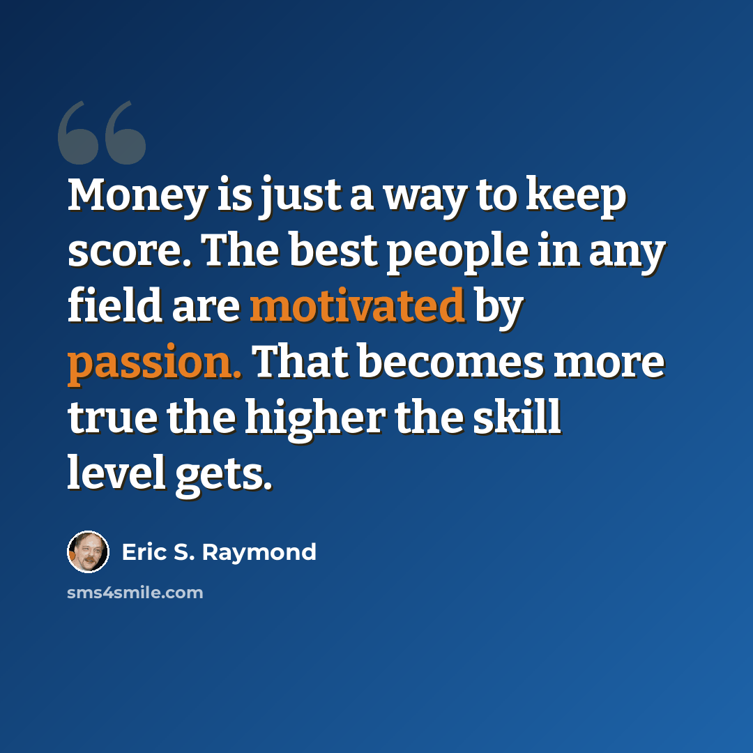 “Money is just a way to keep score. The best people in any field are motivated by passion. That becomes more true the higher the skill level gets.” quote by Eric S. Raymond
