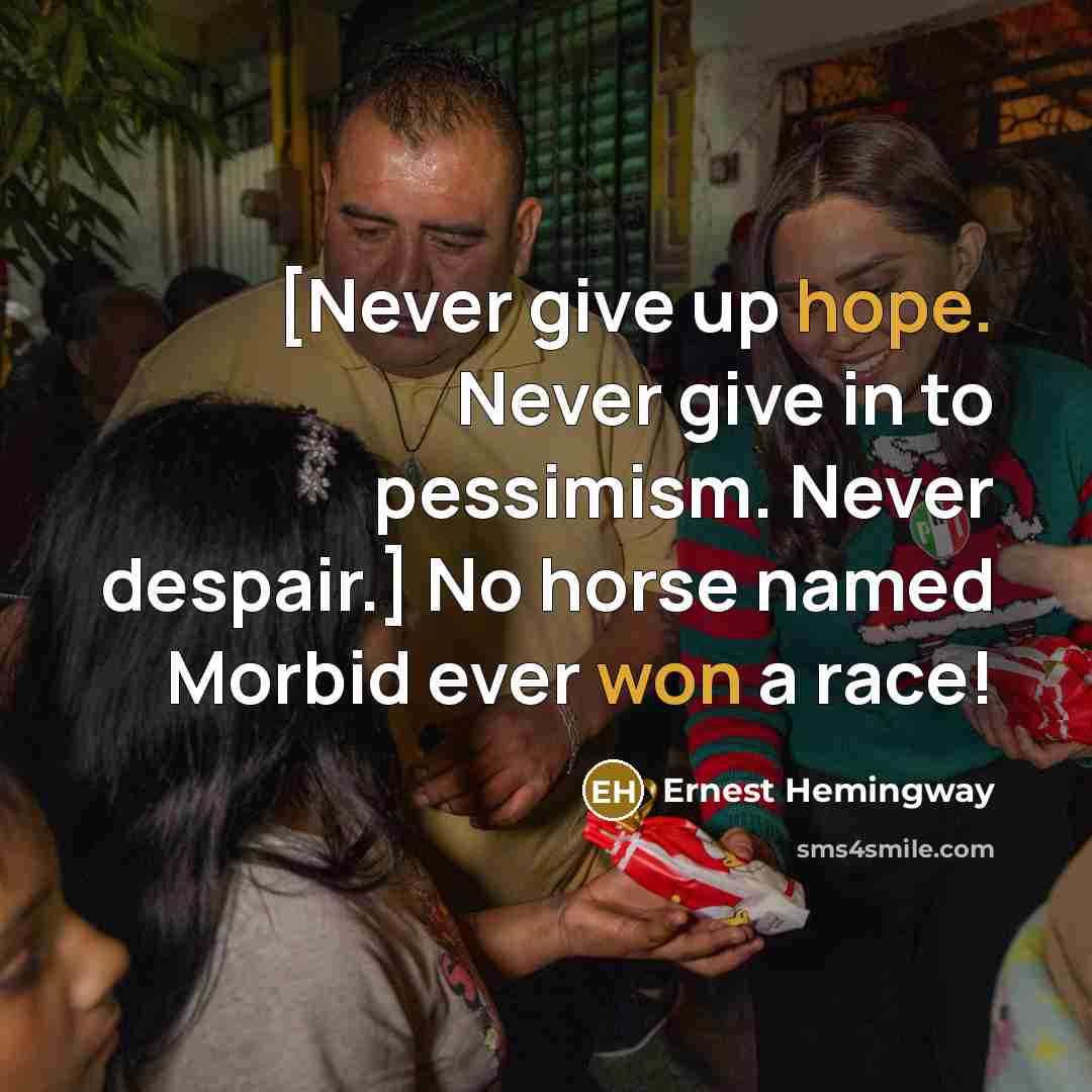 “[Never give up hope. Never give in to pessimism. Never despair.] No horse named Morbid ever won a race!” quote by Ernest Hemingway