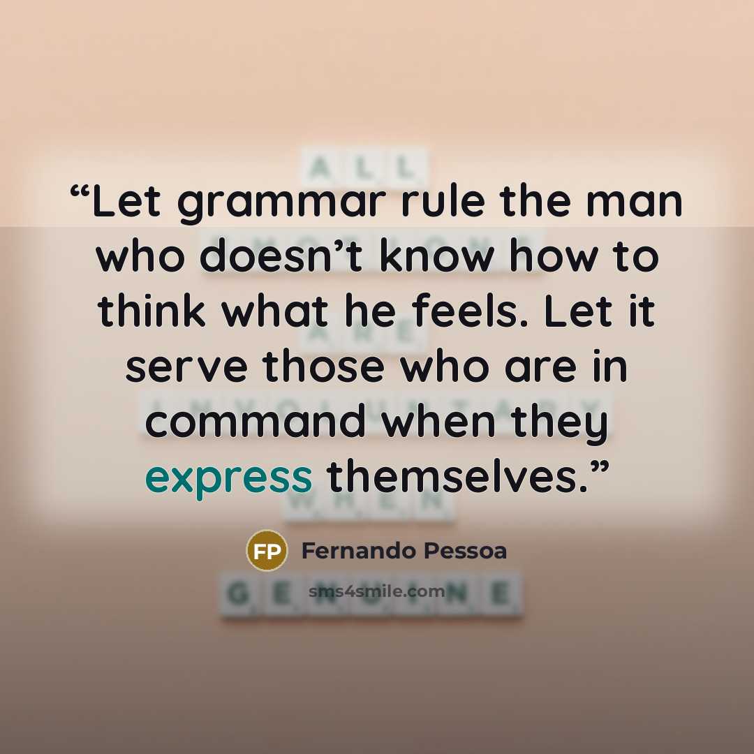 “Let grammar rule the man who doesn’t know how to think what he feels. Let it serve those who are in command when they express themselves.” quote by Fernando Pessoa