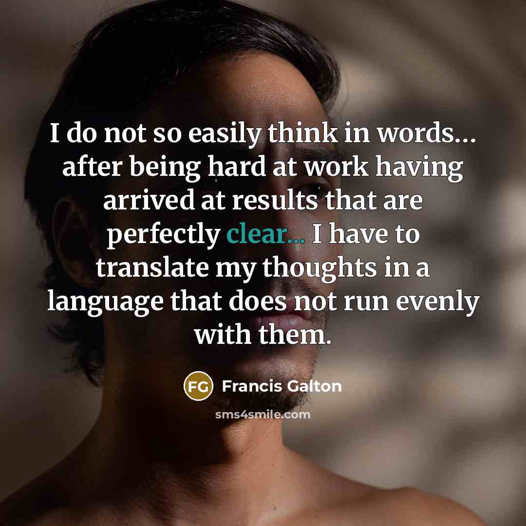 “I do not so easily think in words… after being hard at work having arrived at results that are perfectly clear... I have to translate my thoughts in a language that does not run evenly with them.” quote by Francis Galton