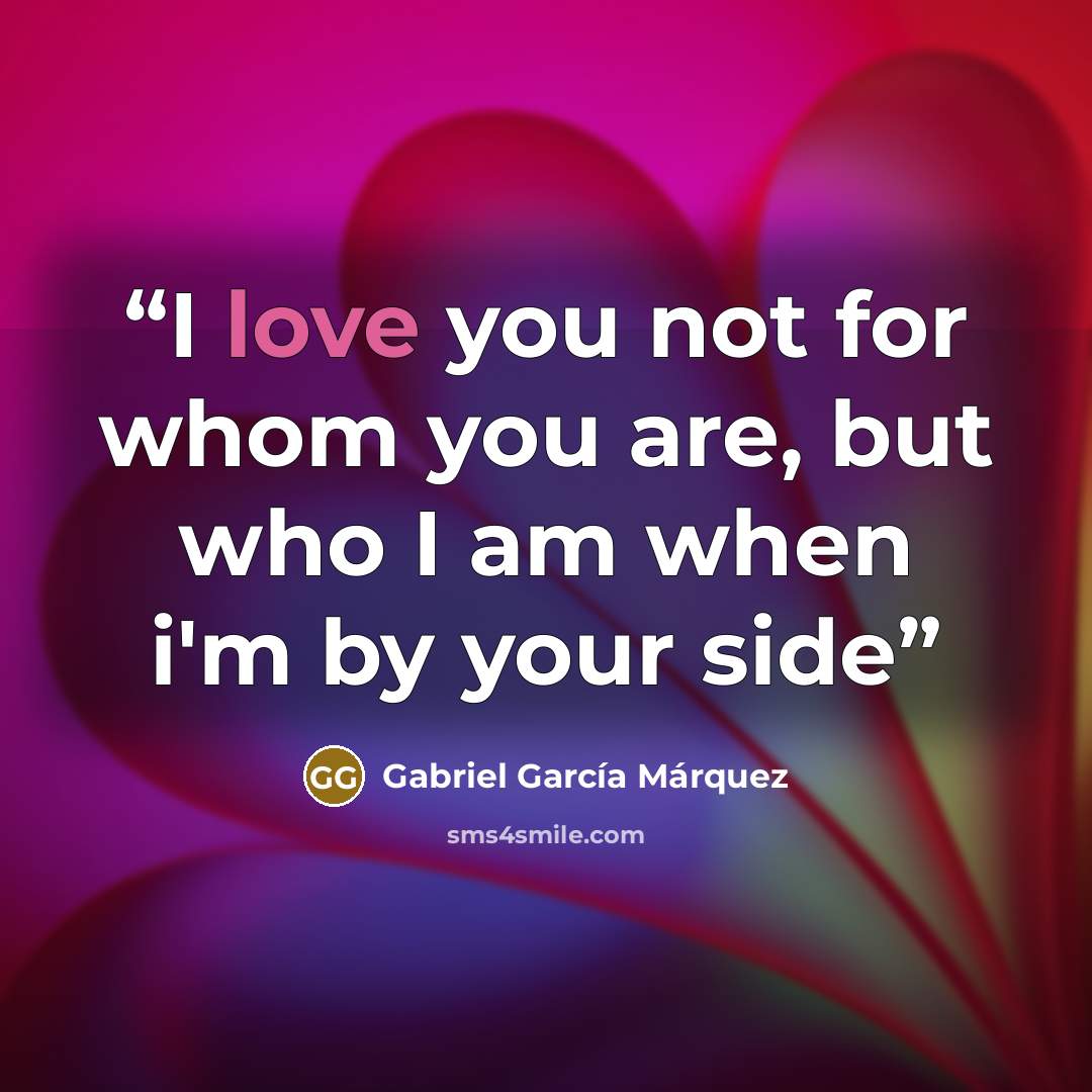 “I love you not for whom you are, but who I am when i'm by your side” quote by Gabriel García Márquez