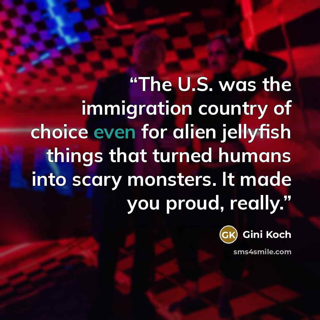 “The U.S. was the immigration country of choice even for alien jellyfish things that turned humans into scary monsters. It made you proud, really.” quote by Gini Koch