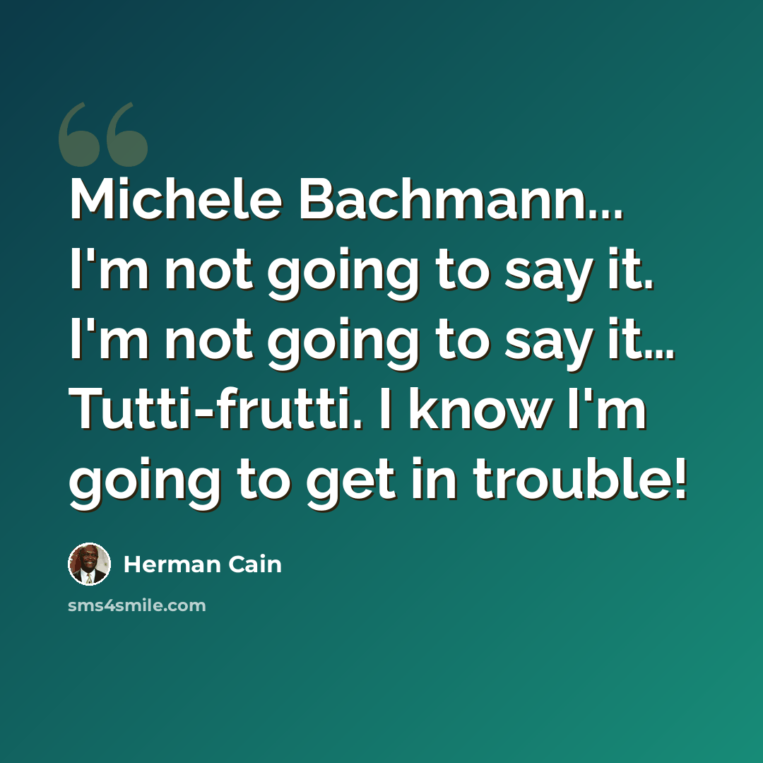 “Michele Bachmann... I'm not going to say it. I'm not going to say it… Tutti-frutti. I know I'm going to get in trouble!” quote by Herman Cain