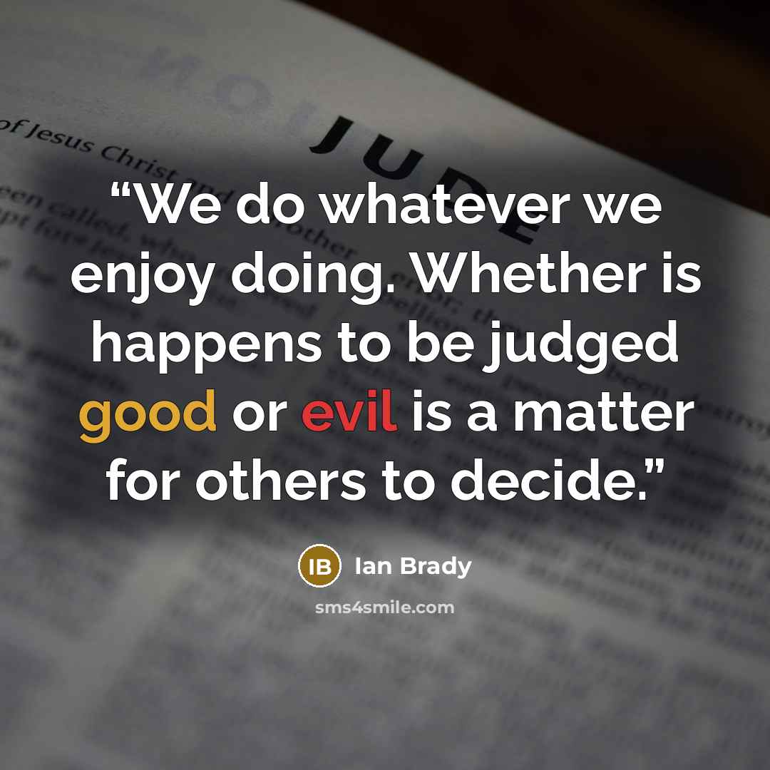 “We do whatever we enjoy doing. Whether is happens to be judged good or evil is a matter for others to decide.” quote by Ian Brady