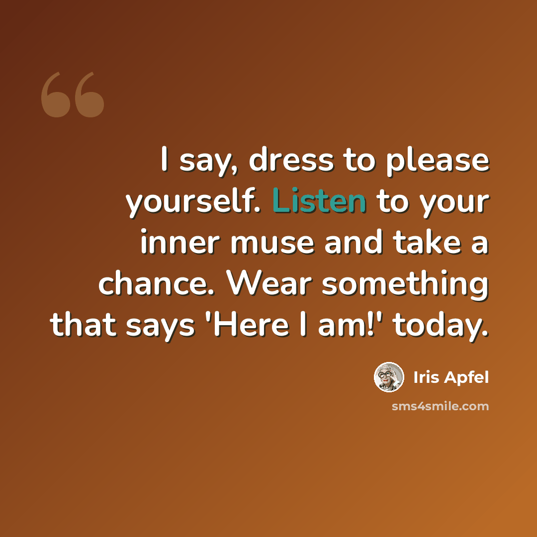 “I say, dress to please yourself. Listen to your inner muse and take a chance. Wear something that says 'Here I am!' today.” quote by Iris Apfel