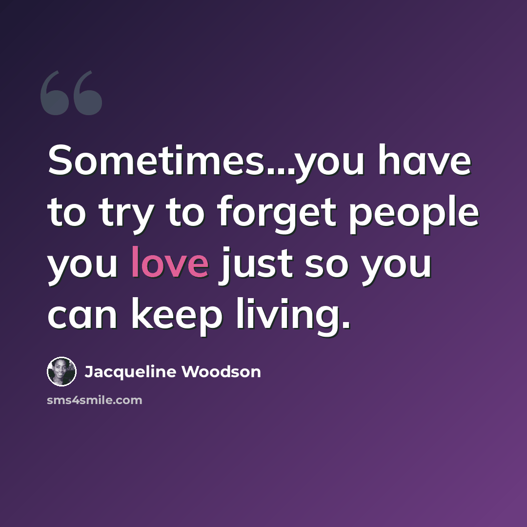 “Sometimes...you have to try to forget people you love just so you can keep living.” quote by Jacqueline Woodson
