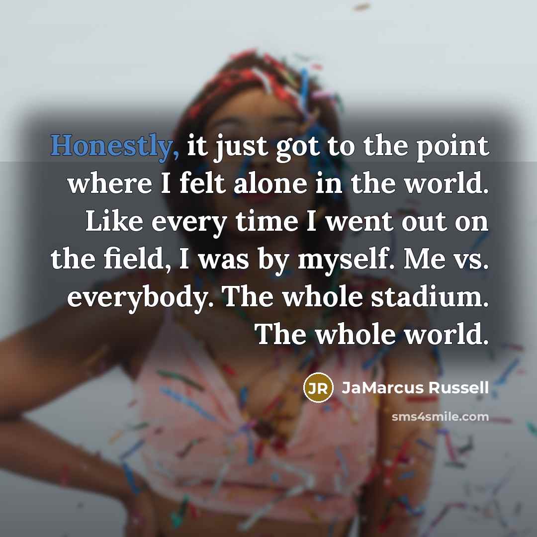 “Honestly, it just got to the point where I felt alone in the world. Like every time I went out on the field, I was by myself. Me vs. everybody. The whole stadium. The whole world.” quote by JaMarcus Russell