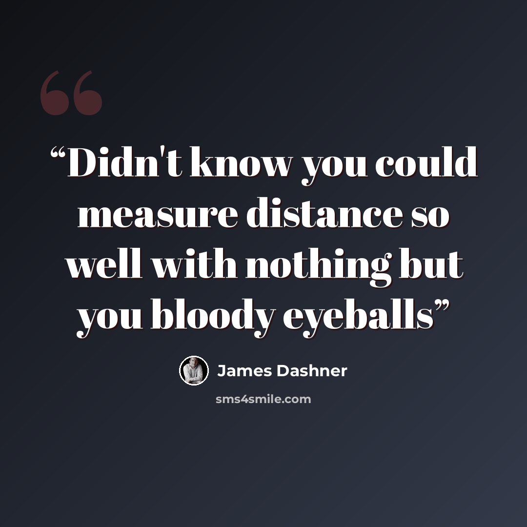 “Didn't know you could measure distance so well with nothing but you bloody eyeballs” quote by James Dashner