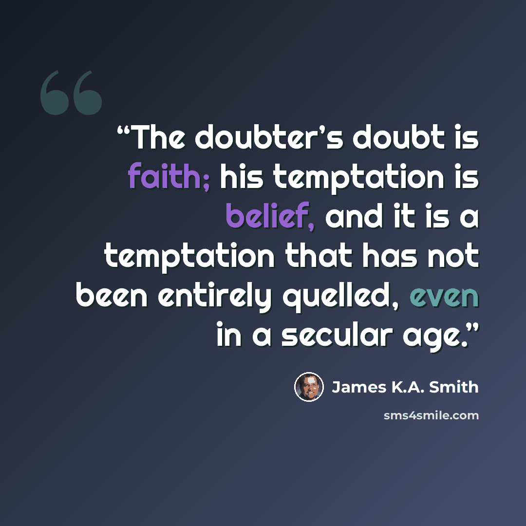 “The doubter’s doubt is faith; his temptation is belief, and it is a temptation that has not been entirely quelled, even in a secular age.” quote by James K.A. Smith