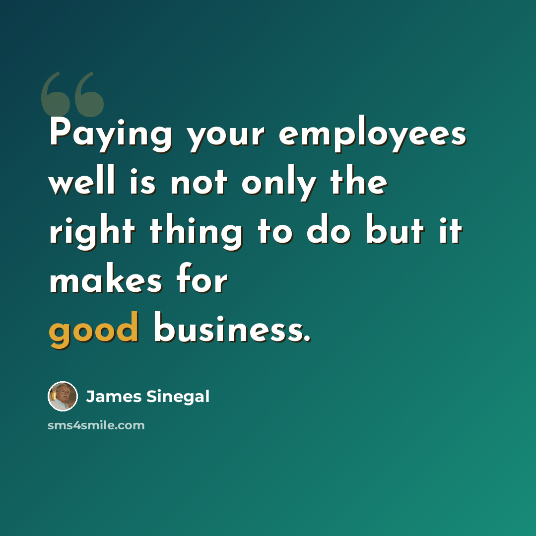 “Paying your employees well is not only the right thing to do but it makes for good business.” quote by James Sinegal
