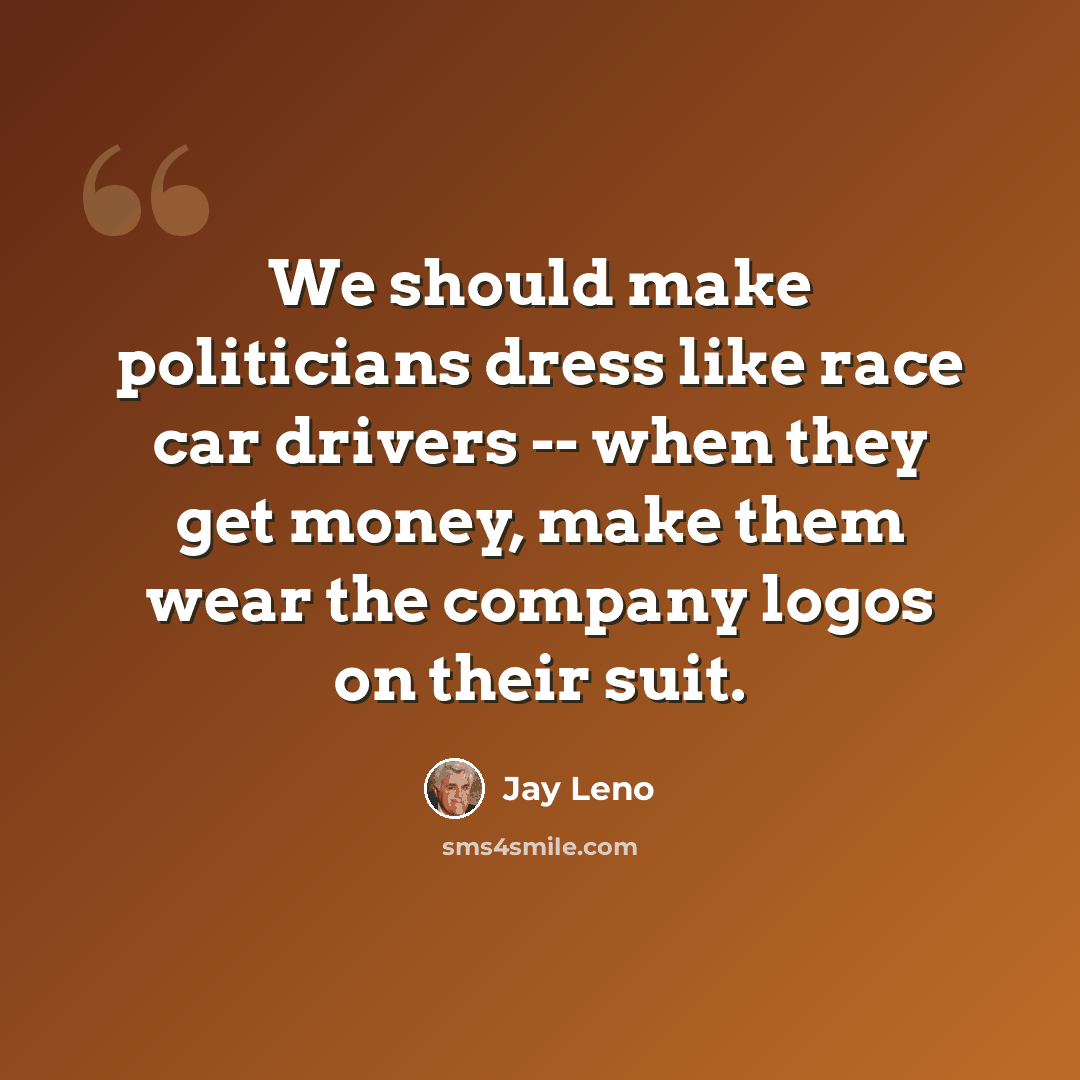 “We should make politicians dress like race car drivers -- when they get money, make them wear the company logos on their suit.” quote by Jay Leno