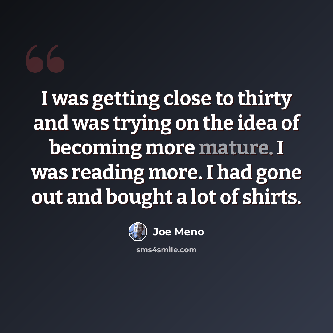 “I was getting close to thirty and was trying on the idea of becoming more mature. I was reading more. I had gone out and bought a lot of shirts.” quote by Joe Meno