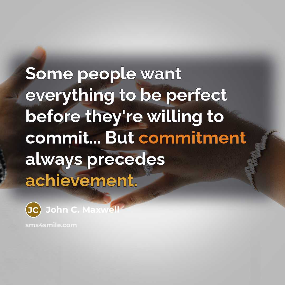 “Some people want everything to be perfect before they're willing to commit... But commitment always precedes achievement.” quote by John C. Maxwell