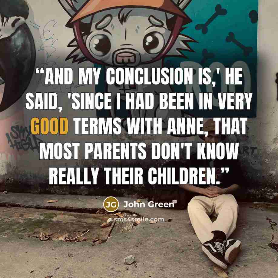 “And my conclusion is,' he said, 'since I had been in very good terms with Anne, that most parents don't know really their children.” quote by John Green