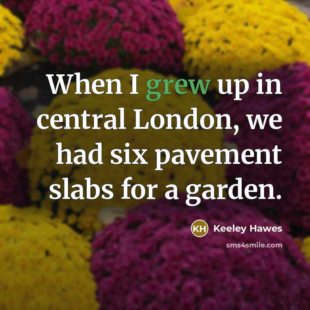 “When I grew up in central London, we had six pavement slabs for a garden.” quote by Keeley Hawes
