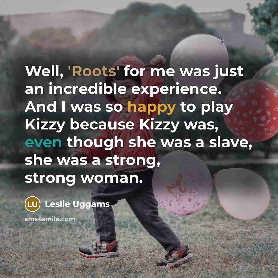“Well, 'Roots' for me was just an incredible experience. And I was so happy to play Kizzy because Kizzy was, even though she was a slave, she was a strong, strong woman.” quote by Leslie Uggams