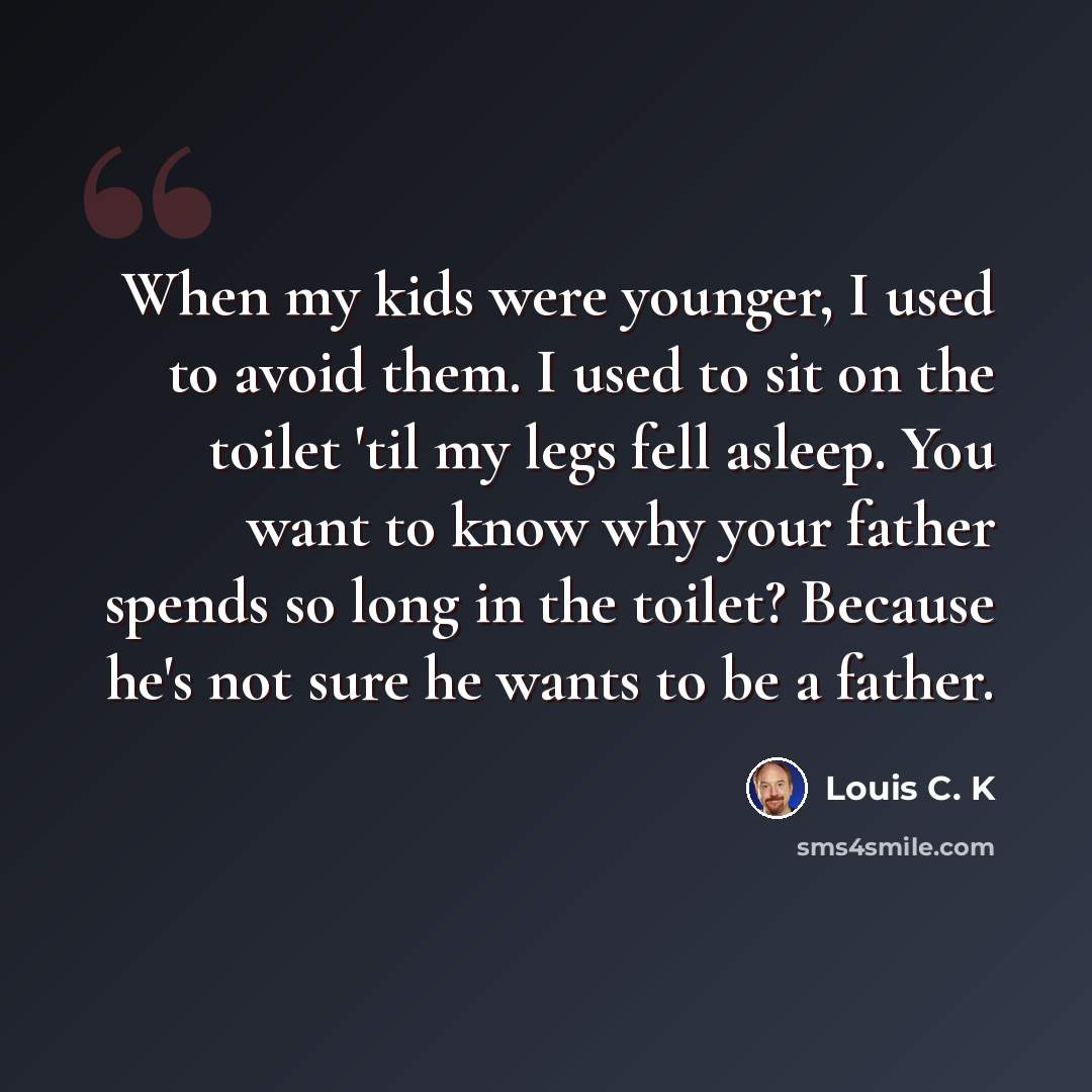 “When my kids were younger, I used to avoid them. I used to sit on the toilet 'til my legs fell asleep. You want to know why your father spends so long in the toilet? Because he's not sure he wants to be a father.” quote by Louis C. K