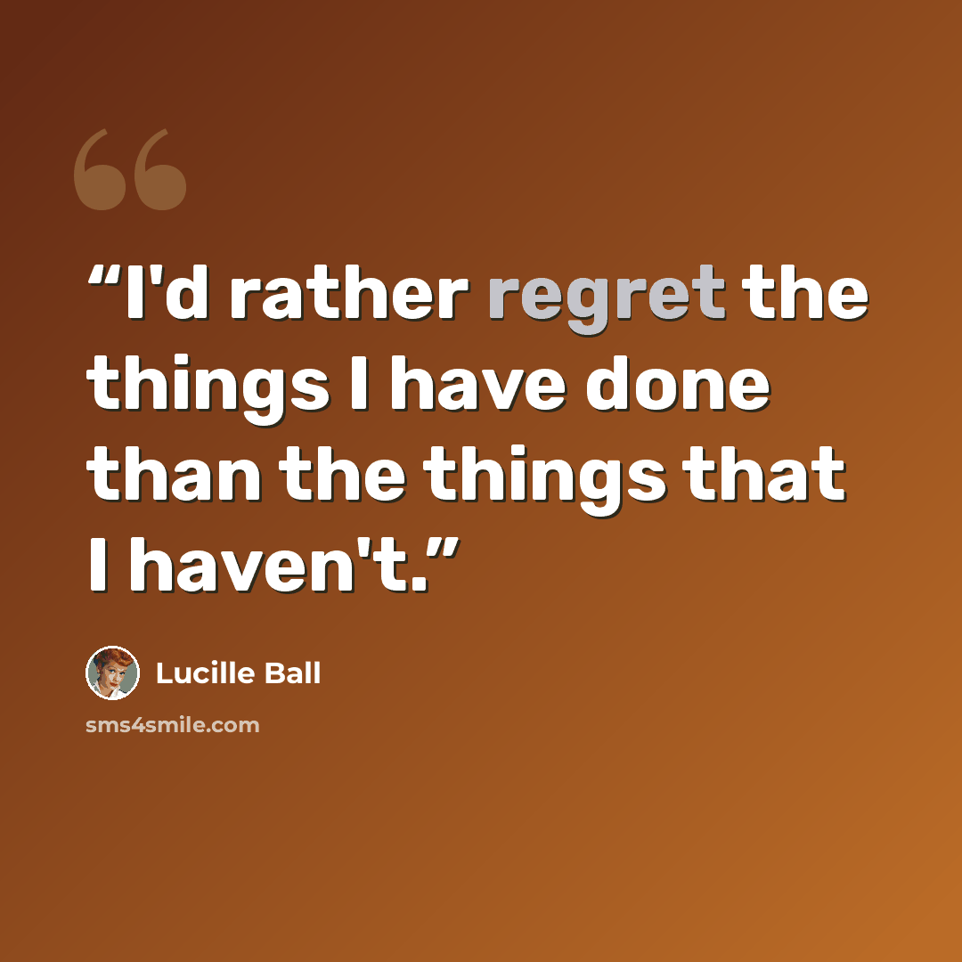“I'd rather regret the things I have done than the things that I haven't.” quote by Lucille Ball