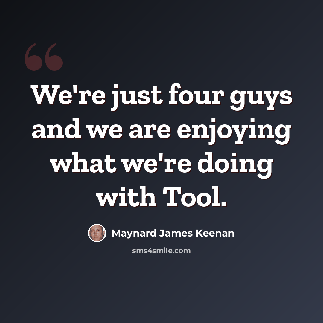 “We're just four guys and we are enjoying what we're doing with Tool.” quote by Maynard James Keenan