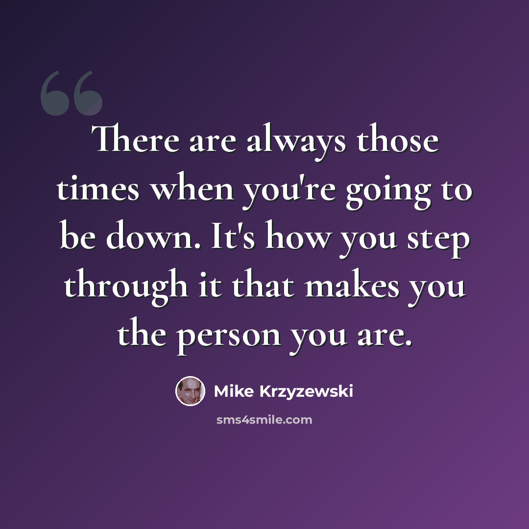 “There are always those times when you're going to be down. It's how you step through it that makes you the person you are.” quote by Mike Krzyzewski