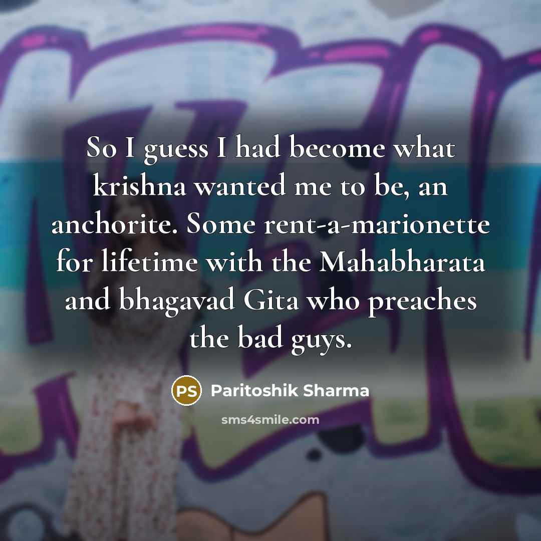 “So I guess I had become what krishna wanted me to be, an anchorite. Some rent-a-marionette for lifetime with the Mahabharata and bhagavad Gita who preaches the bad guys.” quote by Paritoshik Sharma