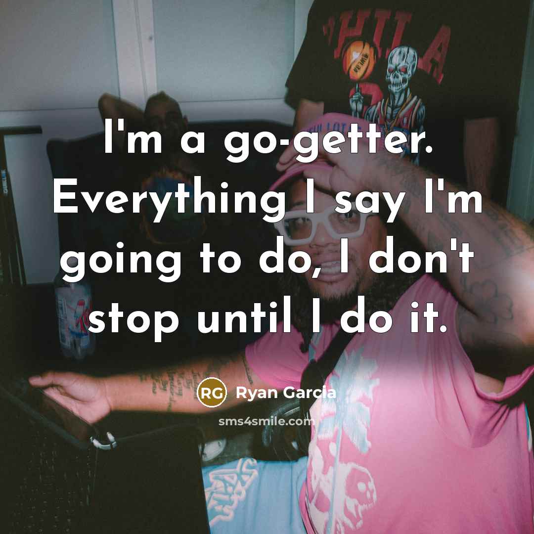 “I'm a go-getter. Everything I say I'm going to do, I don't stop until I do it.” quote by Ryan Garcia