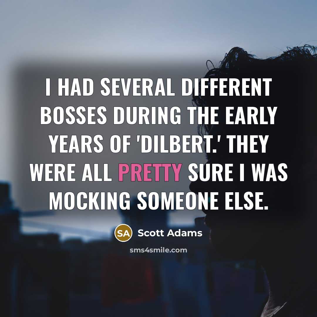 “I had several different bosses during the early years of 'Dilbert.' They were all pretty sure I was mocking someone else.” quote by Scott Adams