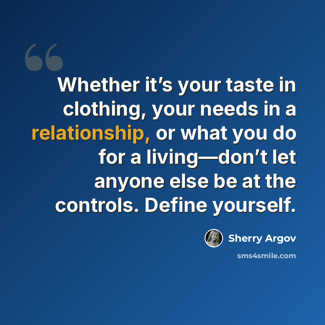 “Whether it’s your taste in clothing, your needs in a relationship, or what you do for a living—don’t let anyone else be at the controls. Define yourself.” quote by Sherry Argov