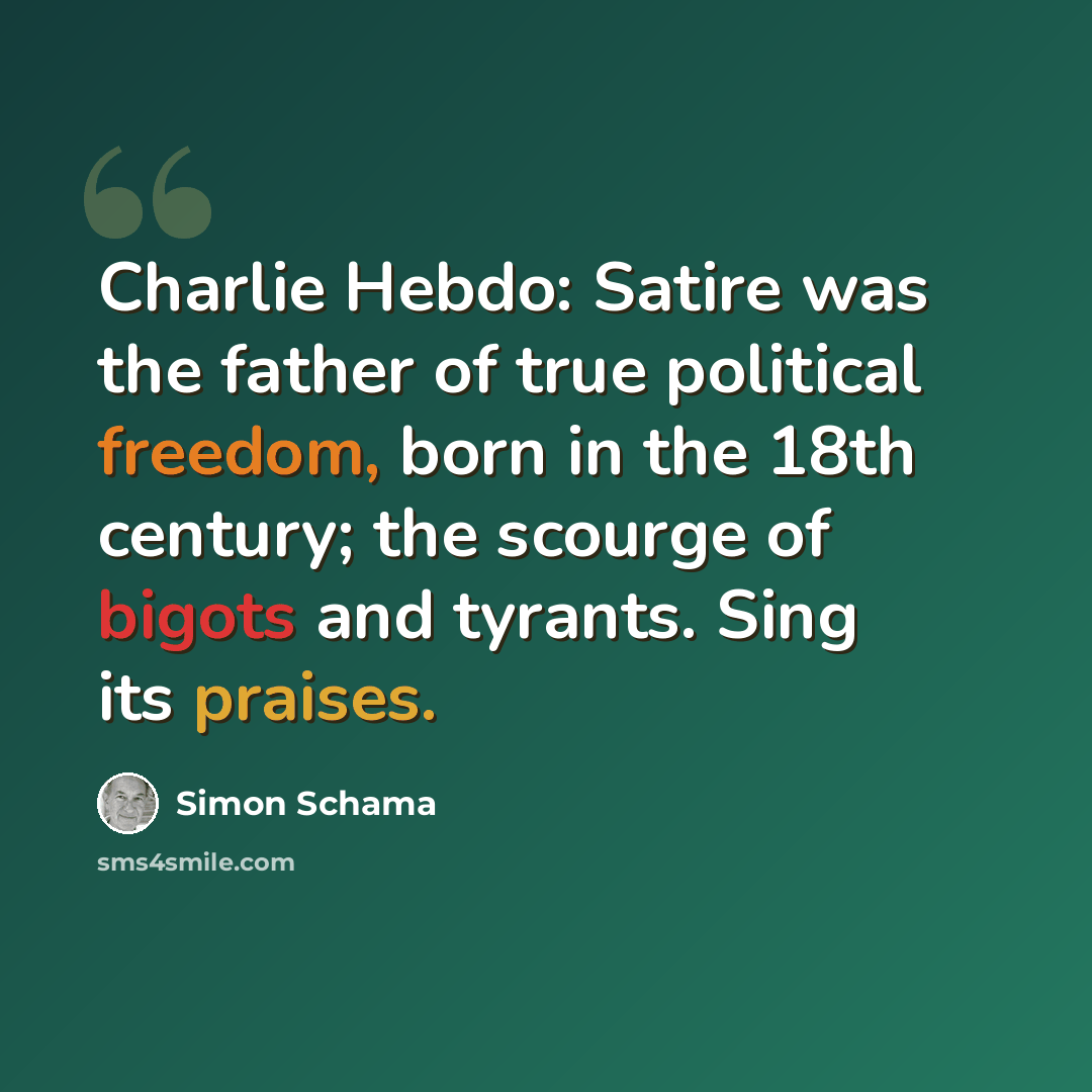 “Charlie Hebdo: Satire was the father of true political freedom, born in the 18th century; the scourge of bigots and tyrants. Sing its praises.” quote by Simon Schama