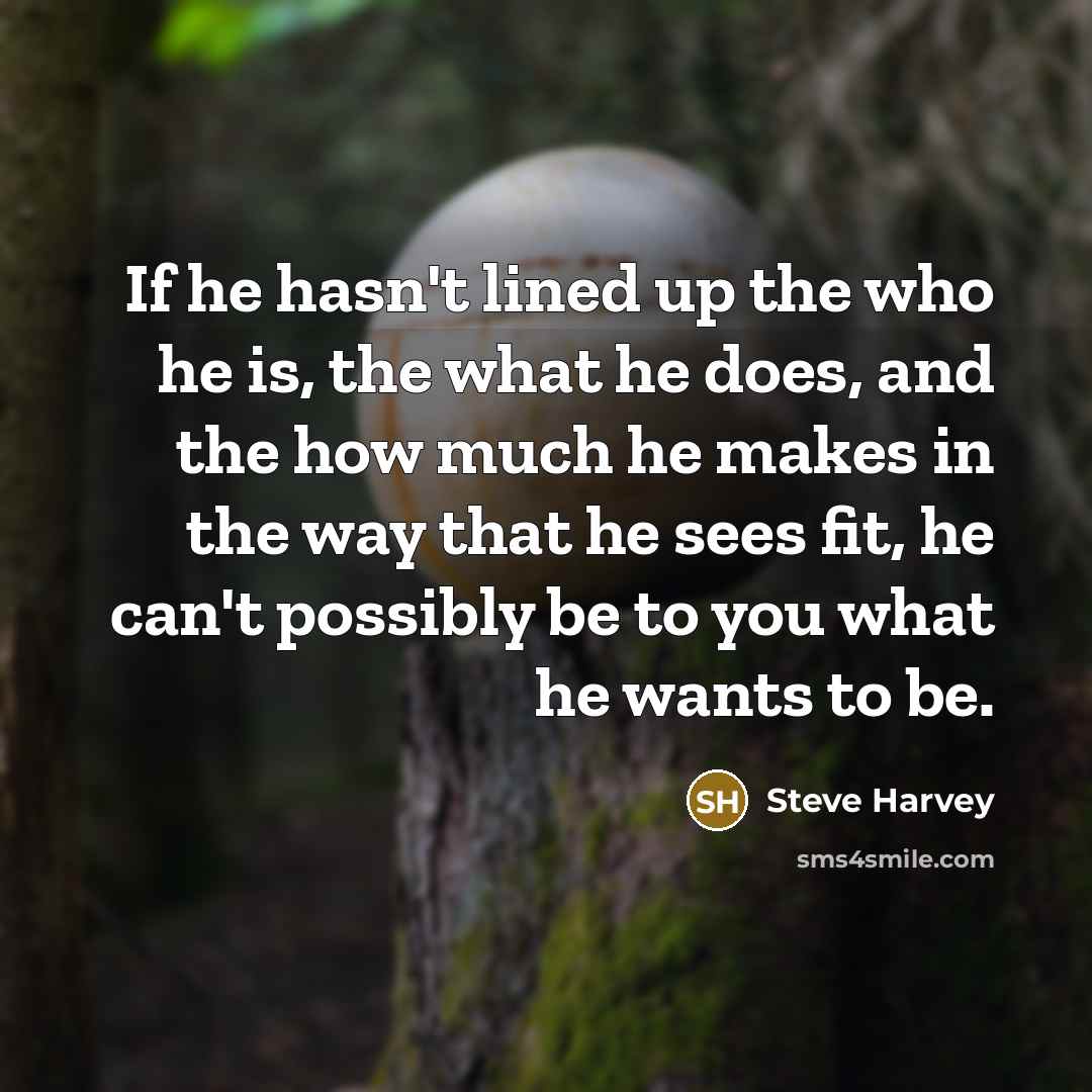 “If he hasn't lined up the who he is, the what he does, and the how much he makes in the way that he sees fit, he can't possibly be to you what he wants to be.” quote by Steve Harvey