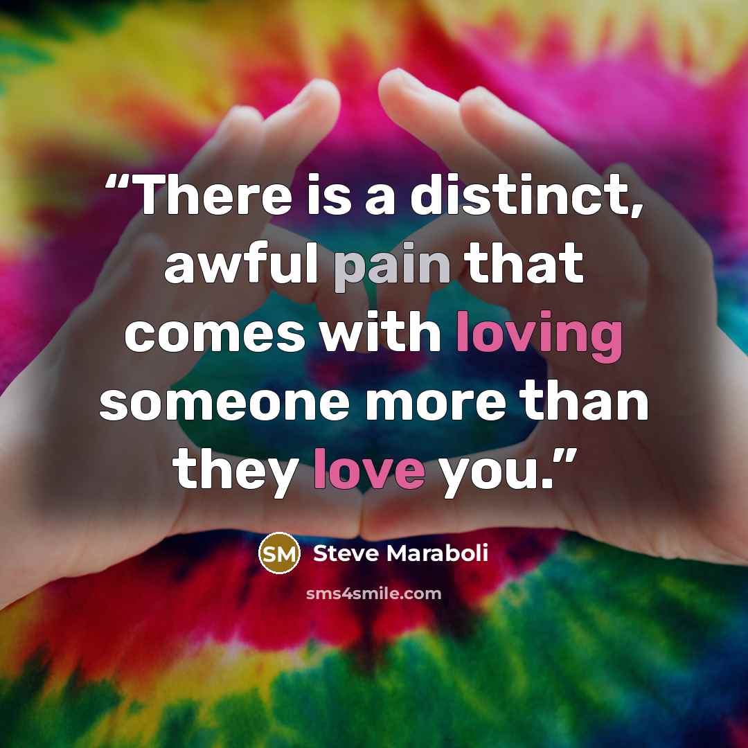 “There is a distinct, awful pain that comes with loving someone more than they love you.” quote by Steve Maraboli