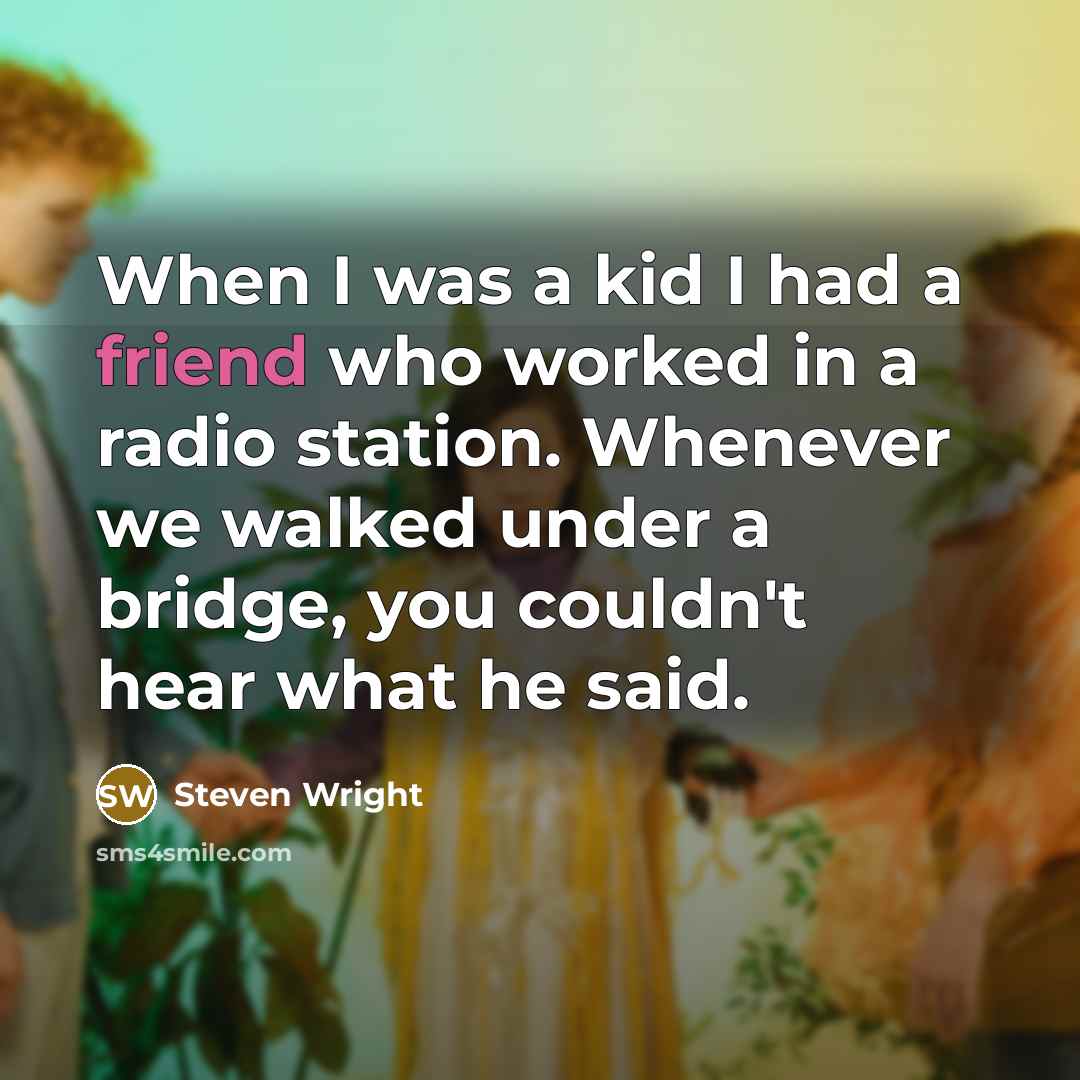 “When I was a kid I had a friend who worked in a radio station. Whenever we walked under a bridge, you couldn't hear what he said.” quote by Steven Wright